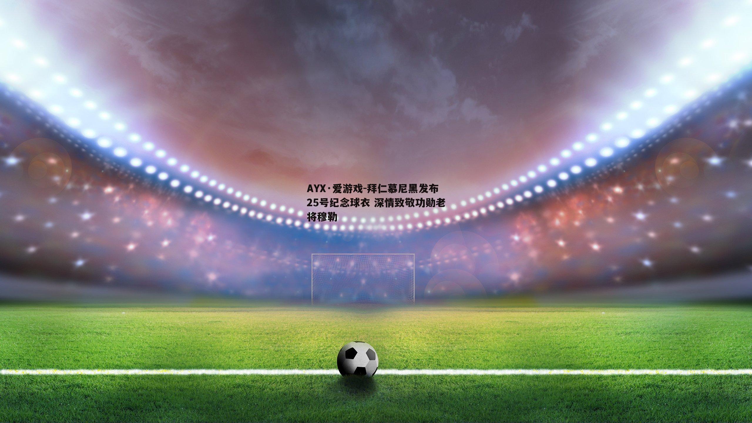 AYX·爱游戏-拜仁慕尼黑发布25号纪念球衣 深情致敬功勋老将穆勒