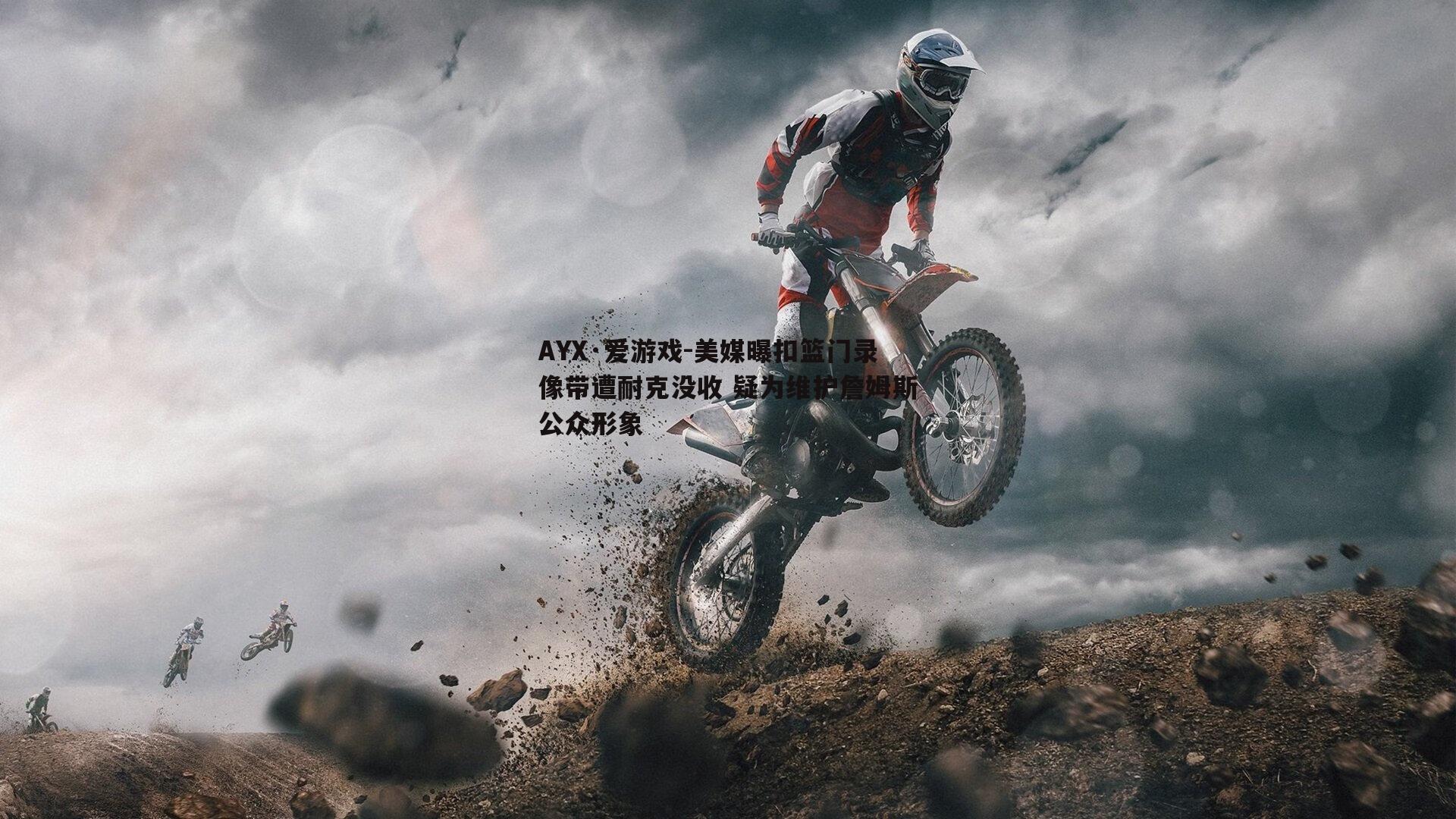 AYX·爱游戏-美媒曝扣篮门录像带遭耐克没收 疑为维护詹姆斯公众形象