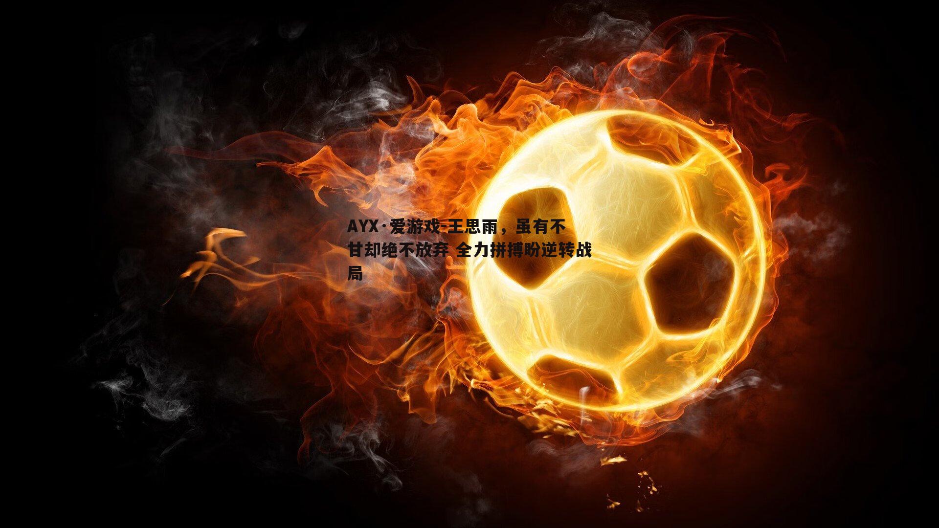 AYX·爱游戏-王思雨，虽有不甘却绝不放弃 全力拼搏盼逆转战局
