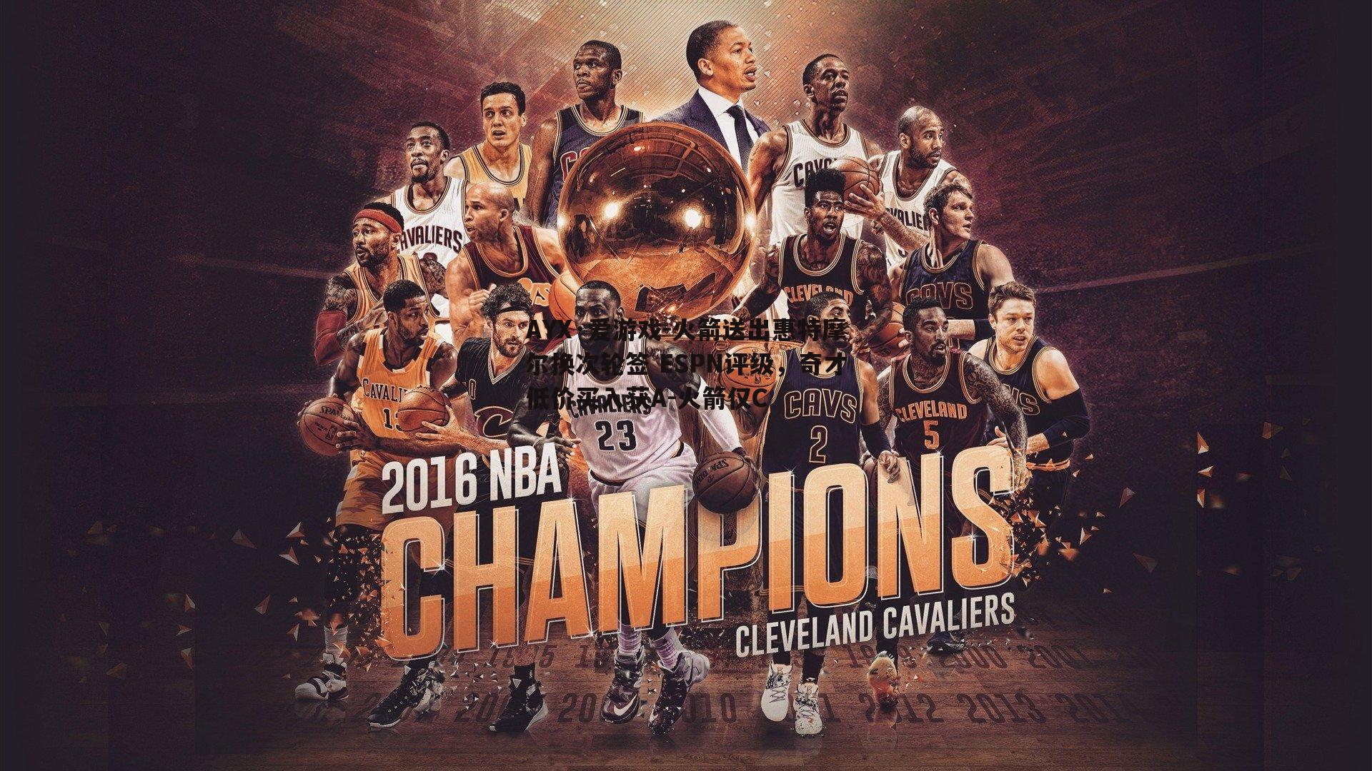 火箭送出惠特摩尔换次轮签 ESPN评级，奇才低价买入获A-火箭仅C